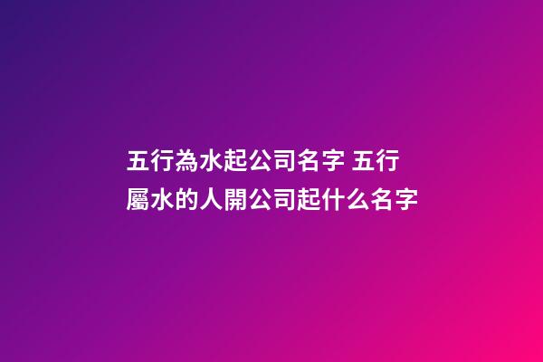 五行為水起公司名字 五行屬水的人開公司起什么名字-第1張-公司起名-玄機派